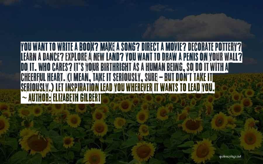 Elizabeth Gilbert Quotes: You Want To Write A Book? Make A Song? Direct A Movie? Decorate Pottery? Learn A Dance? Explore A New