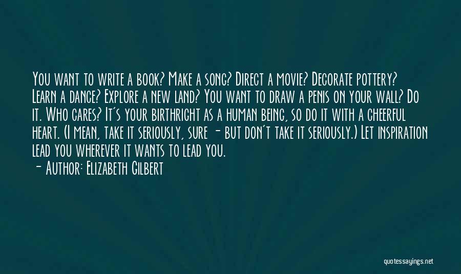 Elizabeth Gilbert Quotes: You Want To Write A Book? Make A Song? Direct A Movie? Decorate Pottery? Learn A Dance? Explore A New