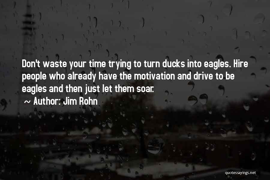 Jim Rohn Quotes: Don't Waste Your Time Trying To Turn Ducks Into Eagles. Hire People Who Already Have The Motivation And Drive To
