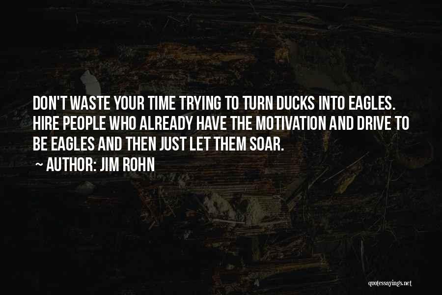 Jim Rohn Quotes: Don't Waste Your Time Trying To Turn Ducks Into Eagles. Hire People Who Already Have The Motivation And Drive To