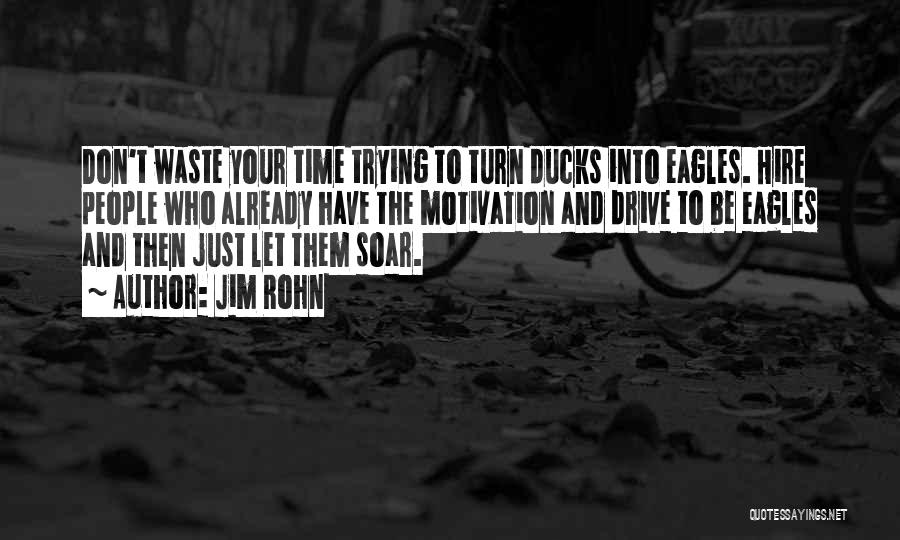 Jim Rohn Quotes: Don't Waste Your Time Trying To Turn Ducks Into Eagles. Hire People Who Already Have The Motivation And Drive To