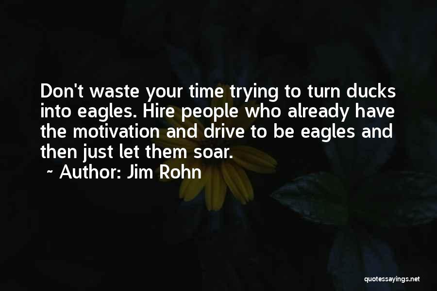 Jim Rohn Quotes: Don't Waste Your Time Trying To Turn Ducks Into Eagles. Hire People Who Already Have The Motivation And Drive To