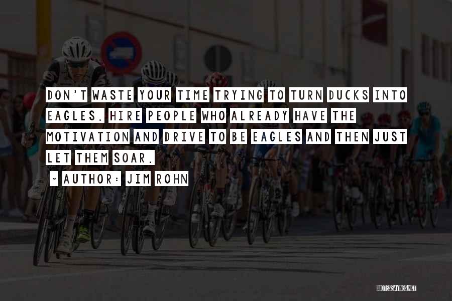 Jim Rohn Quotes: Don't Waste Your Time Trying To Turn Ducks Into Eagles. Hire People Who Already Have The Motivation And Drive To