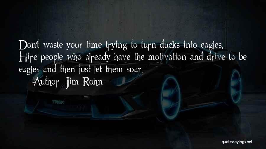 Jim Rohn Quotes: Don't Waste Your Time Trying To Turn Ducks Into Eagles. Hire People Who Already Have The Motivation And Drive To