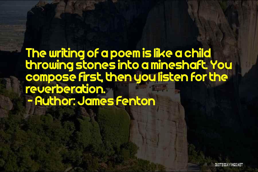 James Fenton Quotes: The Writing Of A Poem Is Like A Child Throwing Stones Into A Mineshaft. You Compose First, Then You Listen