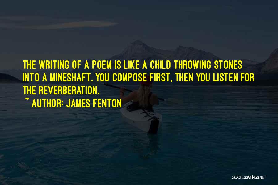 James Fenton Quotes: The Writing Of A Poem Is Like A Child Throwing Stones Into A Mineshaft. You Compose First, Then You Listen