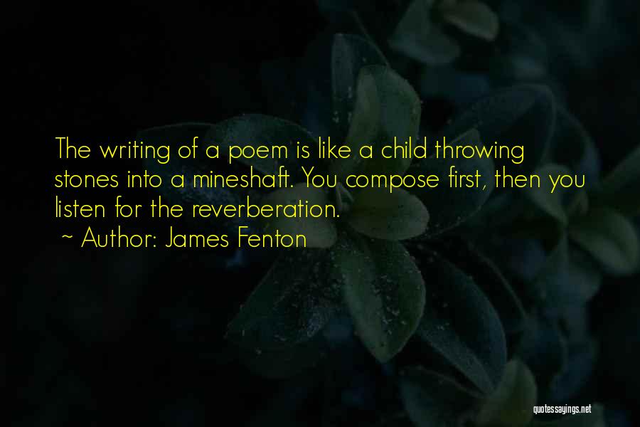 James Fenton Quotes: The Writing Of A Poem Is Like A Child Throwing Stones Into A Mineshaft. You Compose First, Then You Listen