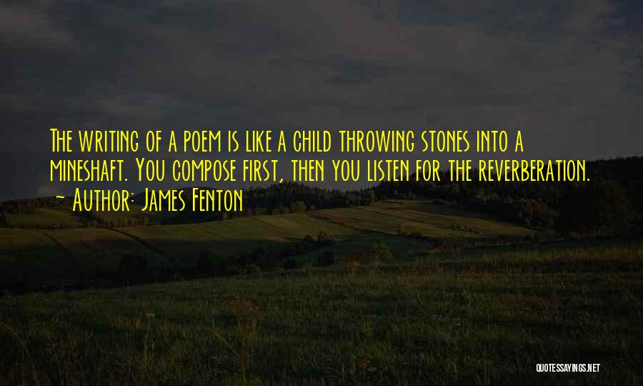 James Fenton Quotes: The Writing Of A Poem Is Like A Child Throwing Stones Into A Mineshaft. You Compose First, Then You Listen