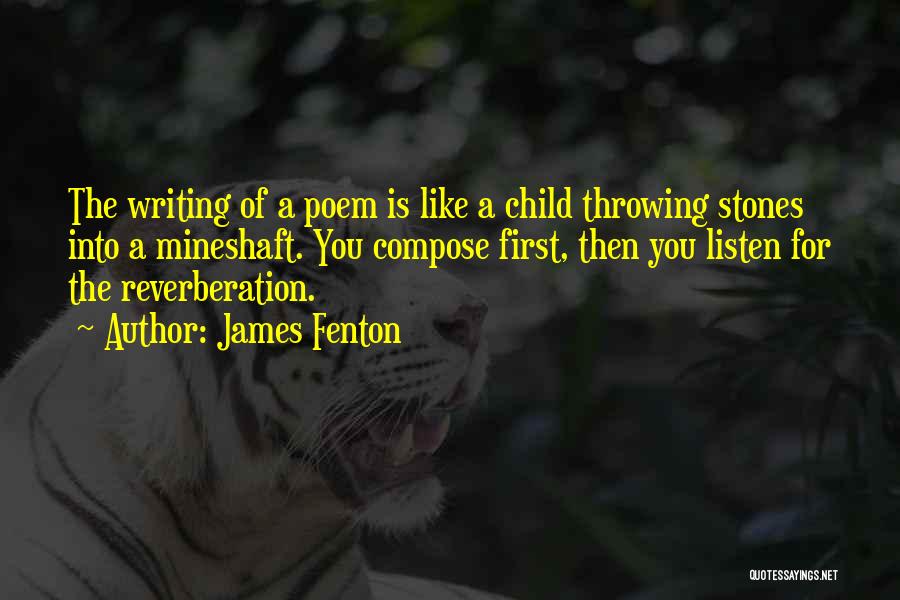 James Fenton Quotes: The Writing Of A Poem Is Like A Child Throwing Stones Into A Mineshaft. You Compose First, Then You Listen