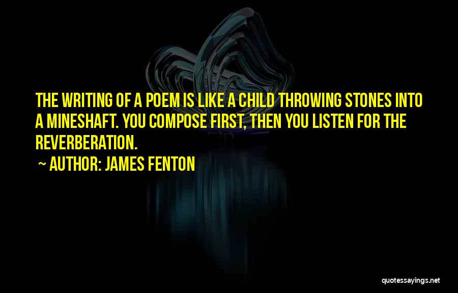 James Fenton Quotes: The Writing Of A Poem Is Like A Child Throwing Stones Into A Mineshaft. You Compose First, Then You Listen