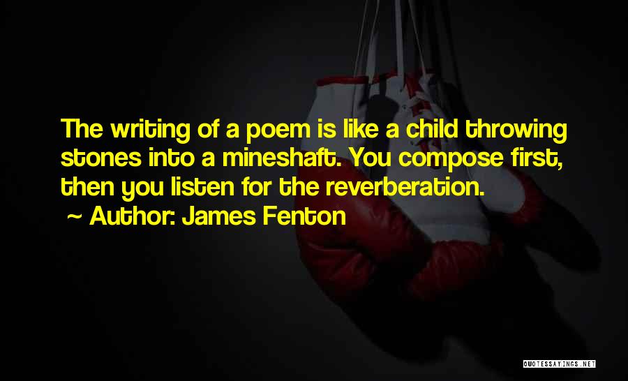James Fenton Quotes: The Writing Of A Poem Is Like A Child Throwing Stones Into A Mineshaft. You Compose First, Then You Listen