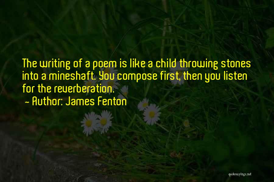 James Fenton Quotes: The Writing Of A Poem Is Like A Child Throwing Stones Into A Mineshaft. You Compose First, Then You Listen