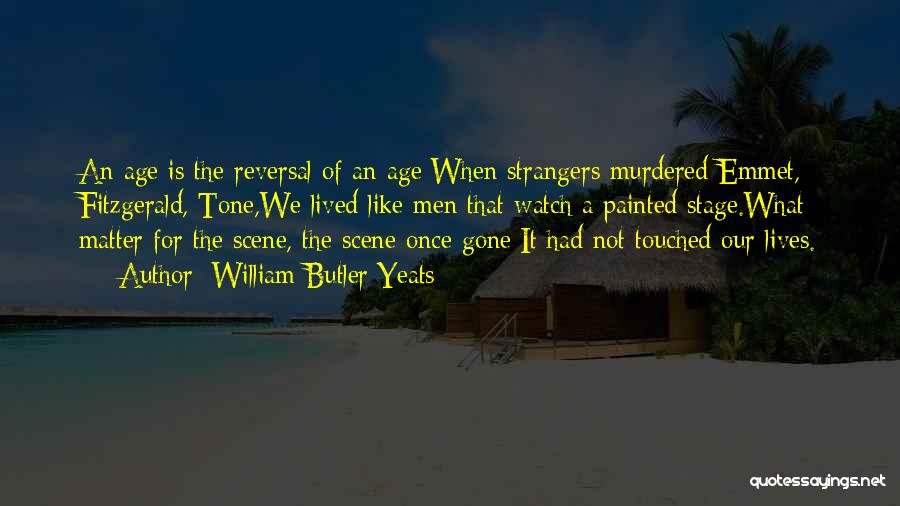 William Butler Yeats Quotes: An Age Is The Reversal Of An Age:when Strangers Murdered Emmet, Fitzgerald, Tone,we Lived Like Men That Watch A Painted