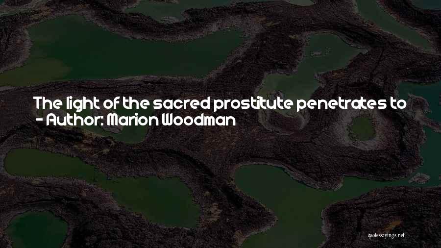 Marion Woodman Quotes: The Light Of The Sacred Prostitute Penetrates To The Heart Of This Darkness ... She Is The Consecrated Priestess, In