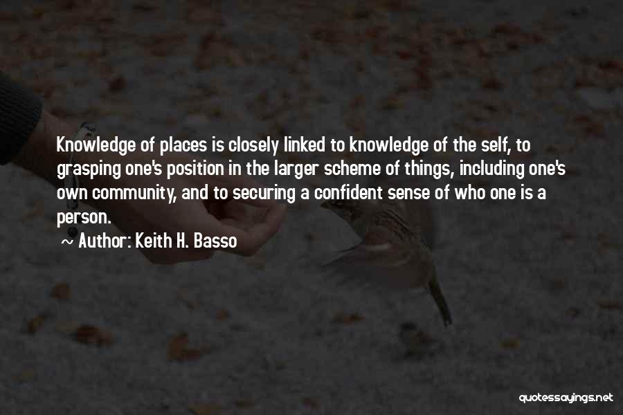 Keith H. Basso Quotes: Knowledge Of Places Is Closely Linked To Knowledge Of The Self, To Grasping One's Position In The Larger Scheme Of