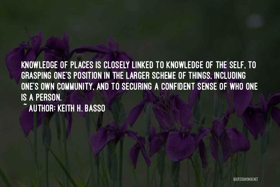 Keith H. Basso Quotes: Knowledge Of Places Is Closely Linked To Knowledge Of The Self, To Grasping One's Position In The Larger Scheme Of