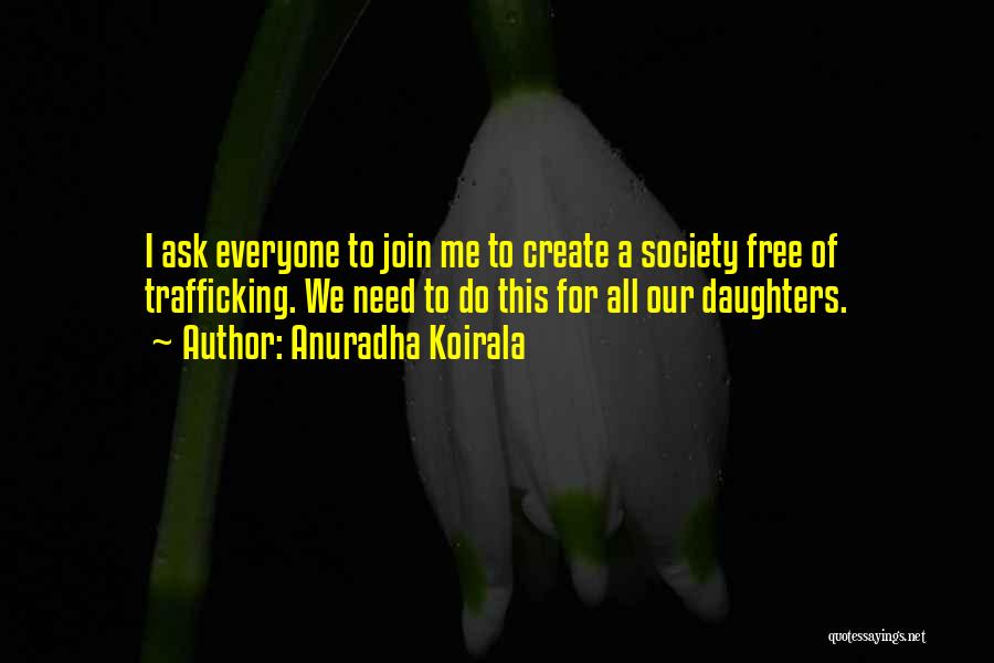 Anuradha Koirala Quotes: I Ask Everyone To Join Me To Create A Society Free Of Trafficking. We Need To Do This For All