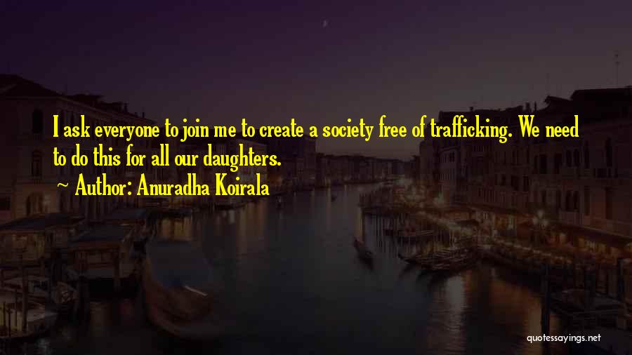 Anuradha Koirala Quotes: I Ask Everyone To Join Me To Create A Society Free Of Trafficking. We Need To Do This For All
