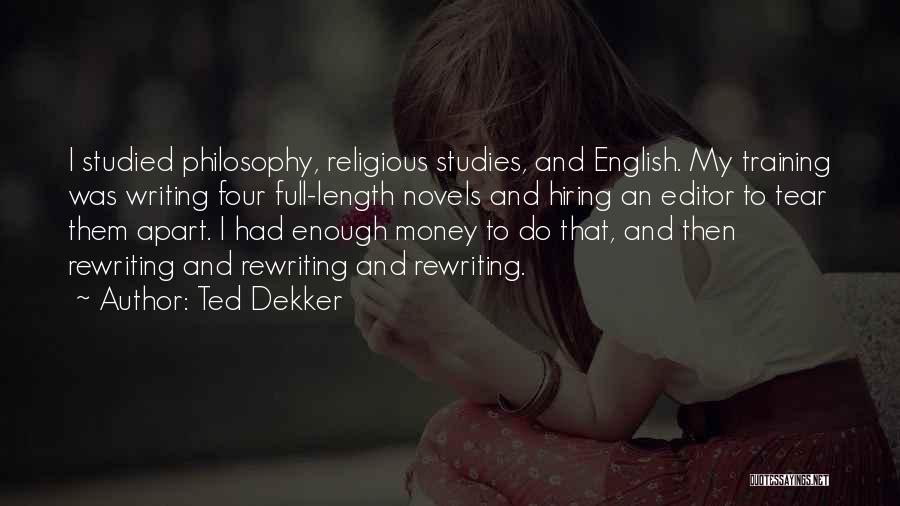 Ted Dekker Quotes: I Studied Philosophy, Religious Studies, And English. My Training Was Writing Four Full-length Novels And Hiring An Editor To Tear