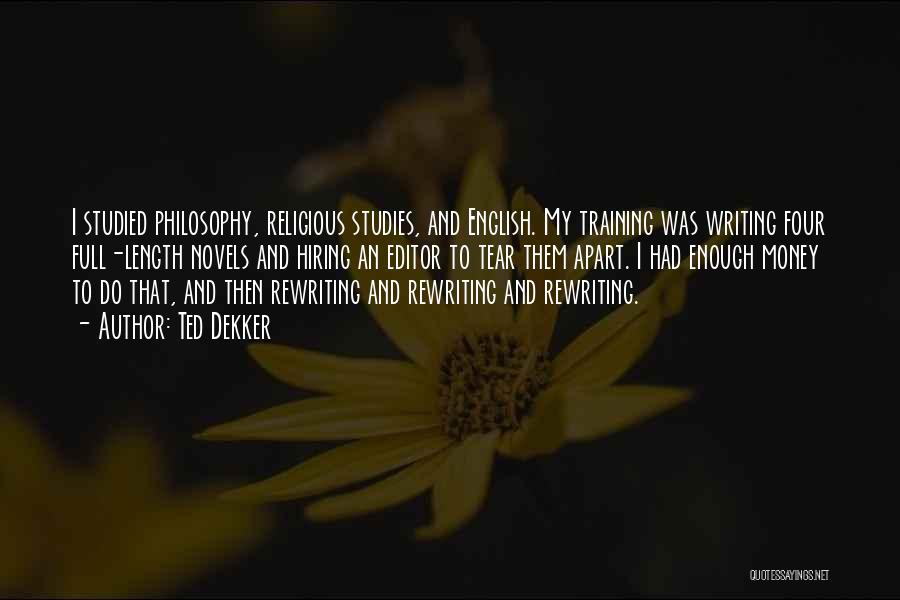 Ted Dekker Quotes: I Studied Philosophy, Religious Studies, And English. My Training Was Writing Four Full-length Novels And Hiring An Editor To Tear