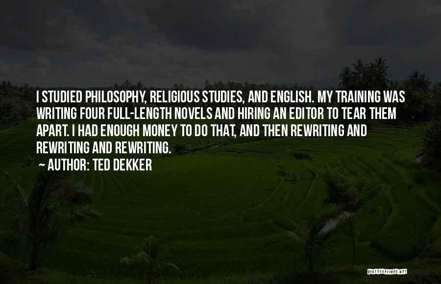 Ted Dekker Quotes: I Studied Philosophy, Religious Studies, And English. My Training Was Writing Four Full-length Novels And Hiring An Editor To Tear