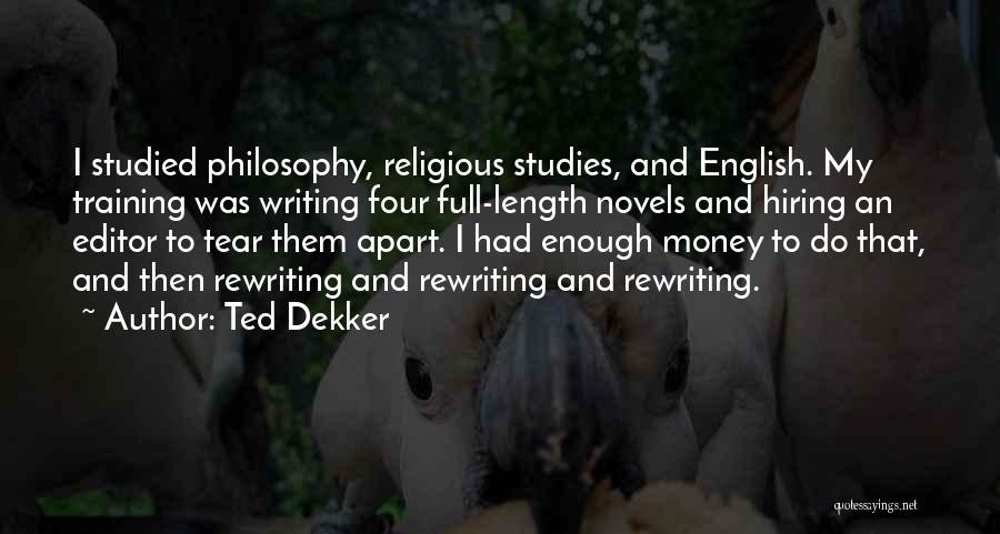 Ted Dekker Quotes: I Studied Philosophy, Religious Studies, And English. My Training Was Writing Four Full-length Novels And Hiring An Editor To Tear
