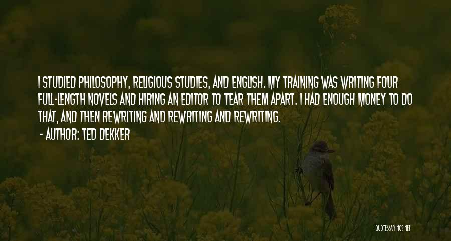 Ted Dekker Quotes: I Studied Philosophy, Religious Studies, And English. My Training Was Writing Four Full-length Novels And Hiring An Editor To Tear