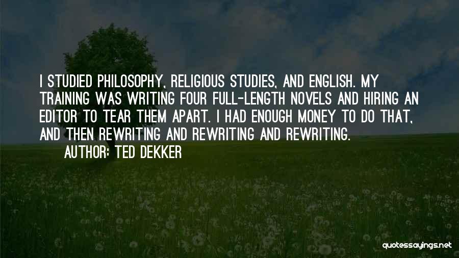 Ted Dekker Quotes: I Studied Philosophy, Religious Studies, And English. My Training Was Writing Four Full-length Novels And Hiring An Editor To Tear