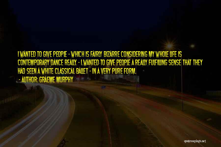Graeme Murphy Quotes: I Wanted To Give People - Which Is Fairly Bizarre Considering My Whole Life Is Contemporary Dance Really - I