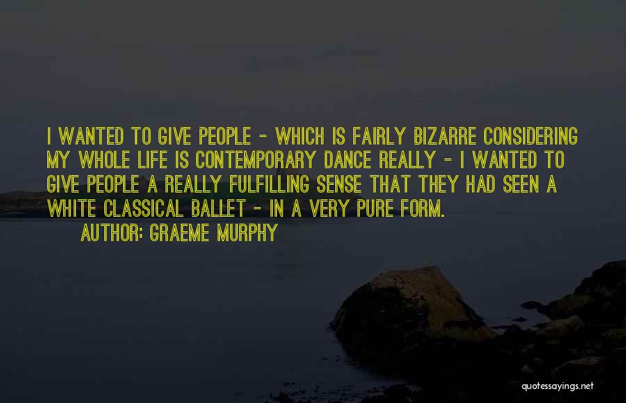 Graeme Murphy Quotes: I Wanted To Give People - Which Is Fairly Bizarre Considering My Whole Life Is Contemporary Dance Really - I