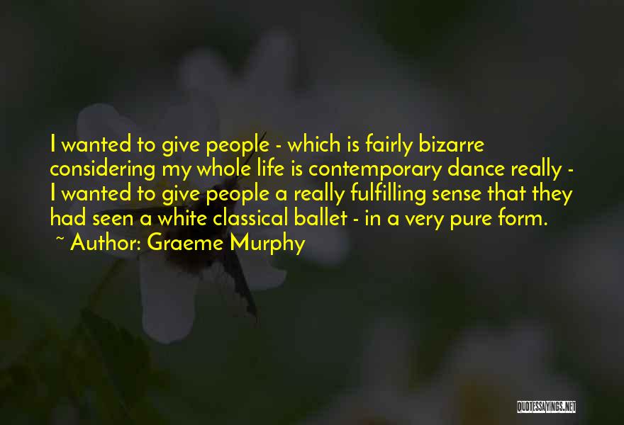 Graeme Murphy Quotes: I Wanted To Give People - Which Is Fairly Bizarre Considering My Whole Life Is Contemporary Dance Really - I