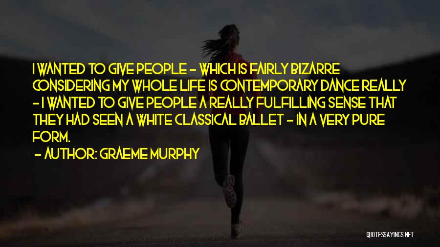 Graeme Murphy Quotes: I Wanted To Give People - Which Is Fairly Bizarre Considering My Whole Life Is Contemporary Dance Really - I