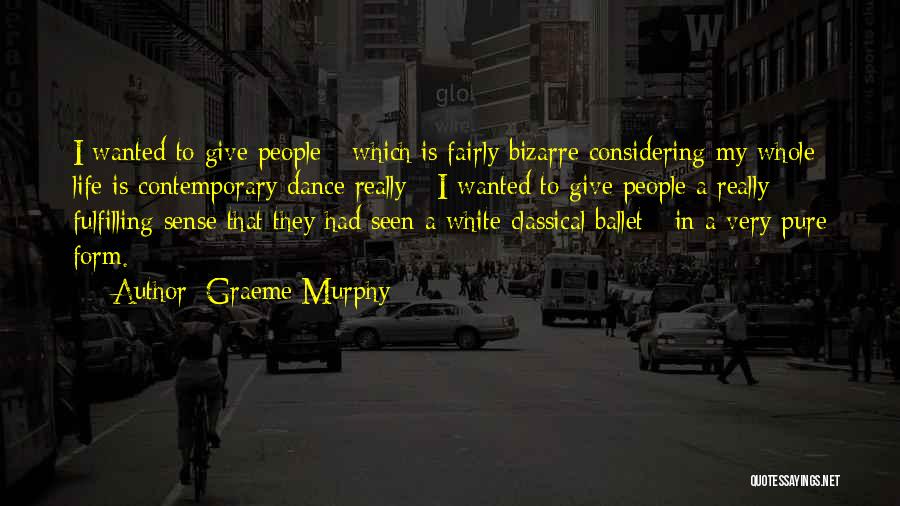 Graeme Murphy Quotes: I Wanted To Give People - Which Is Fairly Bizarre Considering My Whole Life Is Contemporary Dance Really - I