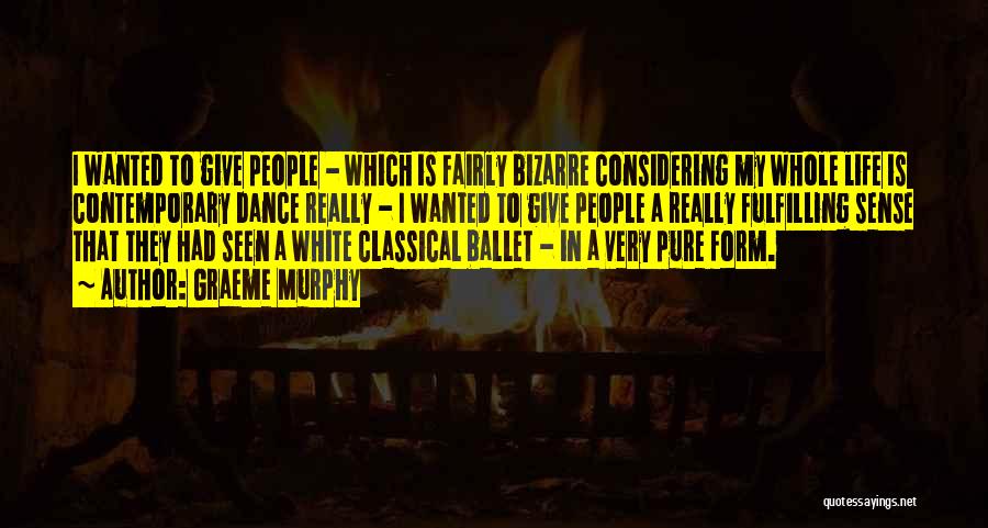 Graeme Murphy Quotes: I Wanted To Give People - Which Is Fairly Bizarre Considering My Whole Life Is Contemporary Dance Really - I