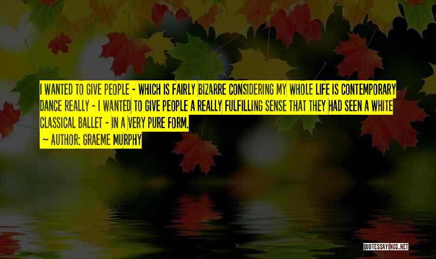 Graeme Murphy Quotes: I Wanted To Give People - Which Is Fairly Bizarre Considering My Whole Life Is Contemporary Dance Really - I