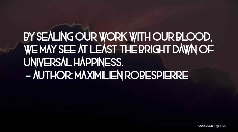 Maximilien Robespierre Quotes: By Sealing Our Work With Our Blood, We May See At Least The Bright Dawn Of Universal Happiness.