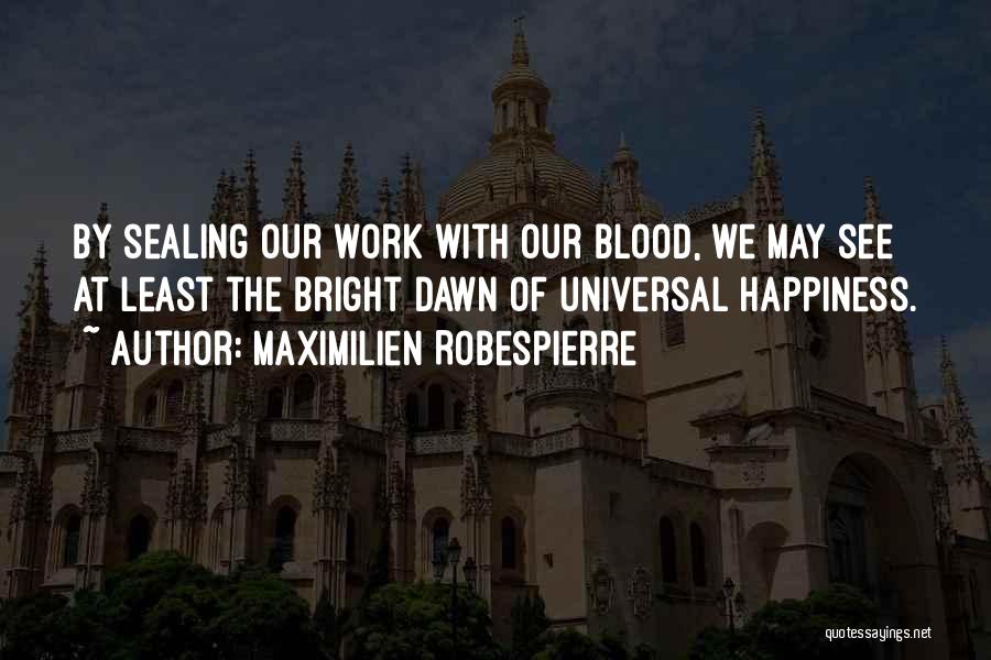 Maximilien Robespierre Quotes: By Sealing Our Work With Our Blood, We May See At Least The Bright Dawn Of Universal Happiness.