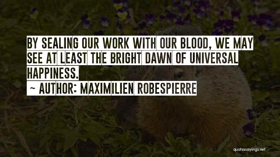 Maximilien Robespierre Quotes: By Sealing Our Work With Our Blood, We May See At Least The Bright Dawn Of Universal Happiness.