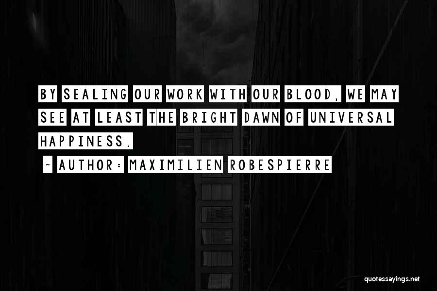 Maximilien Robespierre Quotes: By Sealing Our Work With Our Blood, We May See At Least The Bright Dawn Of Universal Happiness.