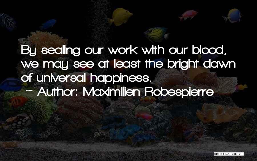 Maximilien Robespierre Quotes: By Sealing Our Work With Our Blood, We May See At Least The Bright Dawn Of Universal Happiness.