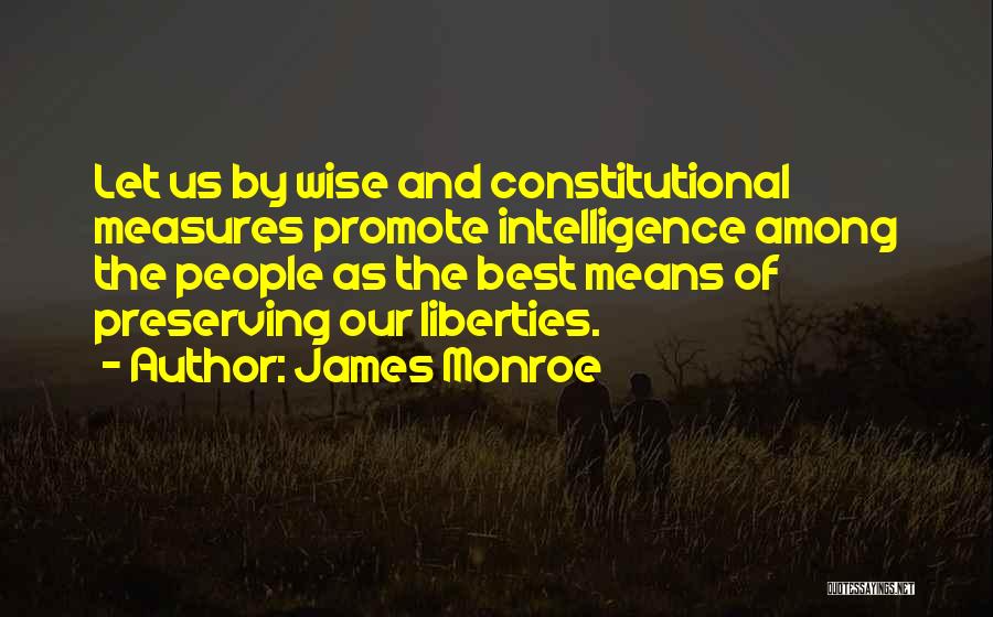 James Monroe Quotes: Let Us By Wise And Constitutional Measures Promote Intelligence Among The People As The Best Means Of Preserving Our Liberties.
