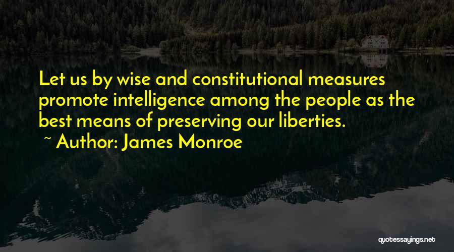 James Monroe Quotes: Let Us By Wise And Constitutional Measures Promote Intelligence Among The People As The Best Means Of Preserving Our Liberties.