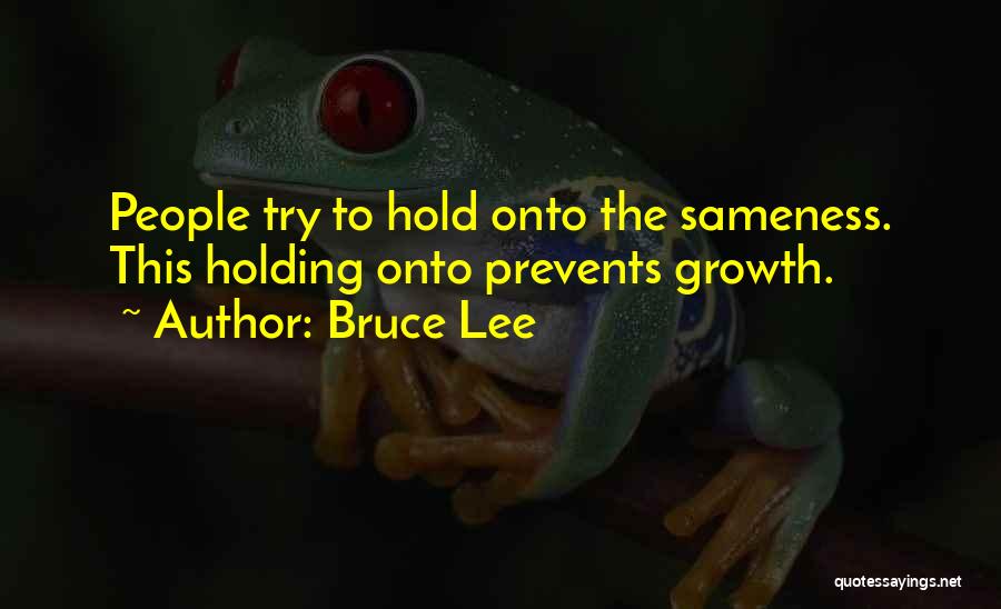 Bruce Lee Quotes: People Try To Hold Onto The Sameness. This Holding Onto Prevents Growth.