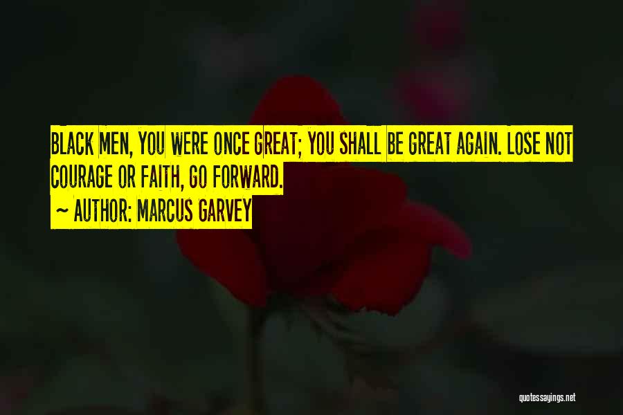 Marcus Garvey Quotes: Black Men, You Were Once Great; You Shall Be Great Again. Lose Not Courage Or Faith, Go Forward.