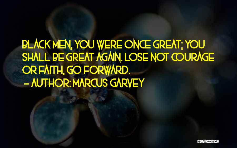 Marcus Garvey Quotes: Black Men, You Were Once Great; You Shall Be Great Again. Lose Not Courage Or Faith, Go Forward.