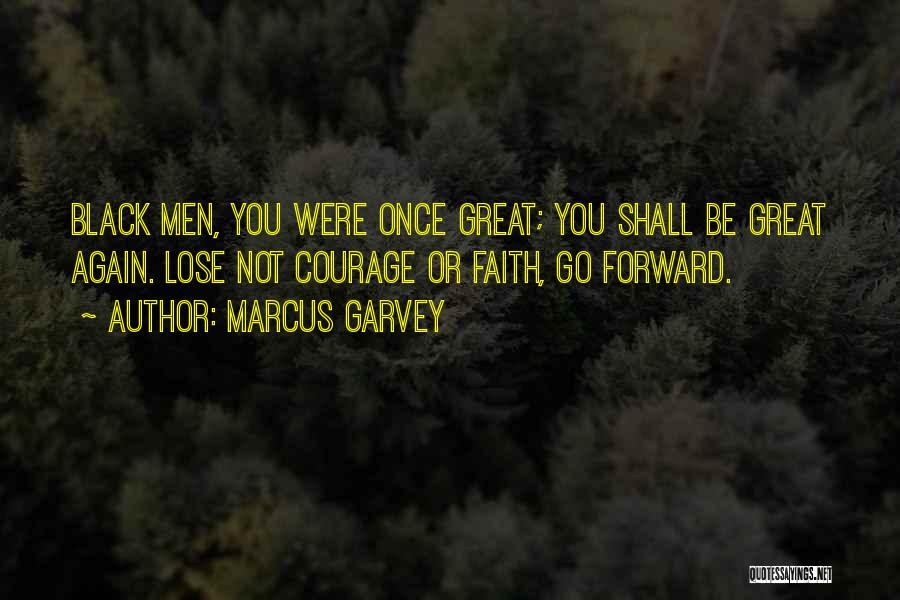 Marcus Garvey Quotes: Black Men, You Were Once Great; You Shall Be Great Again. Lose Not Courage Or Faith, Go Forward.