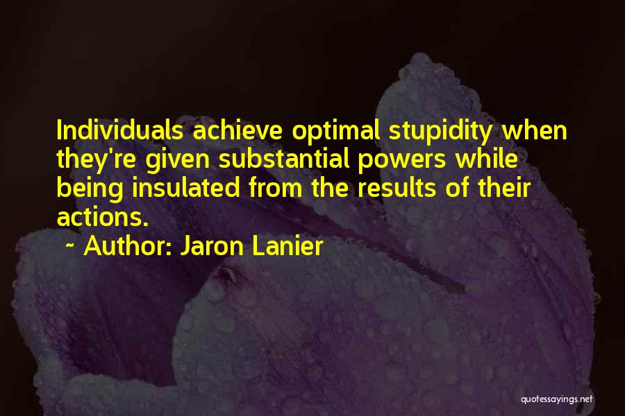 Jaron Lanier Quotes: Individuals Achieve Optimal Stupidity When They're Given Substantial Powers While Being Insulated From The Results Of Their Actions.