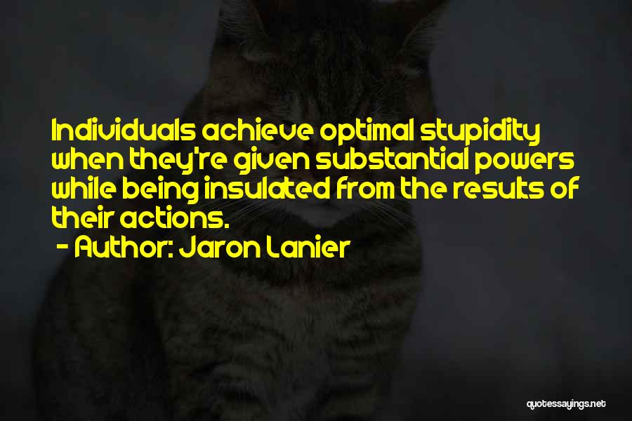 Jaron Lanier Quotes: Individuals Achieve Optimal Stupidity When They're Given Substantial Powers While Being Insulated From The Results Of Their Actions.