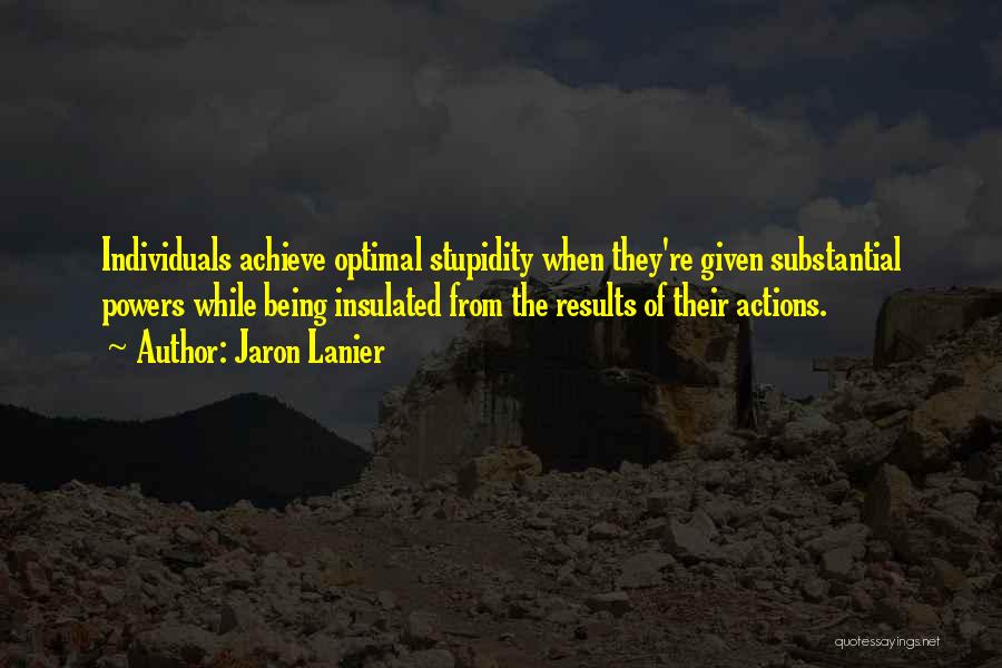 Jaron Lanier Quotes: Individuals Achieve Optimal Stupidity When They're Given Substantial Powers While Being Insulated From The Results Of Their Actions.