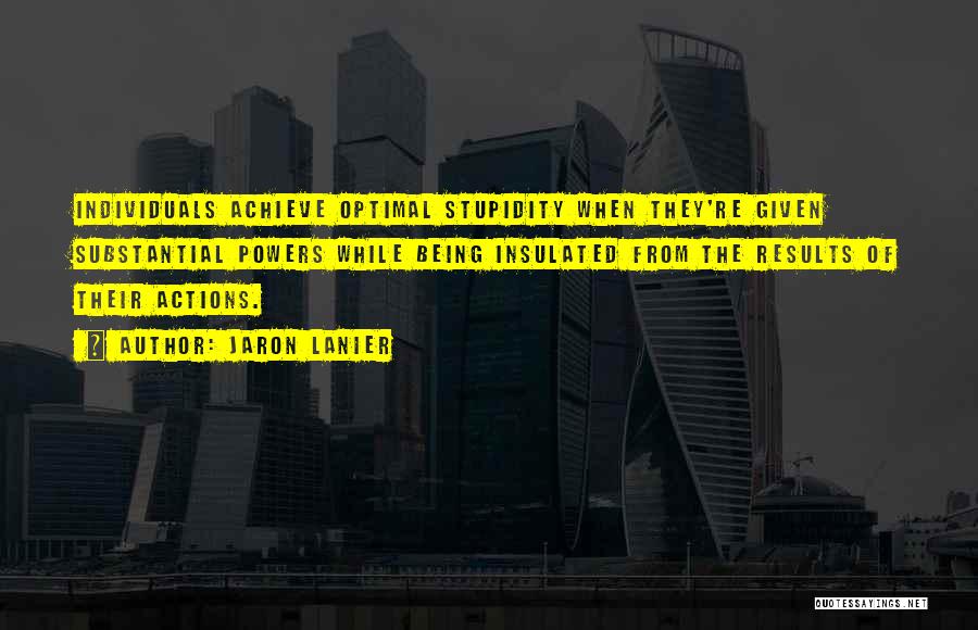 Jaron Lanier Quotes: Individuals Achieve Optimal Stupidity When They're Given Substantial Powers While Being Insulated From The Results Of Their Actions.